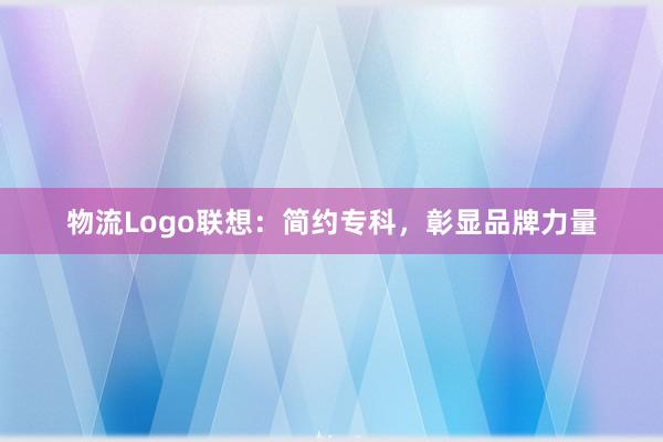 物流Logo联想：简约专科，彰显品牌力量