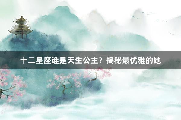 十二星座谁是天生公主？揭秘最优雅的她