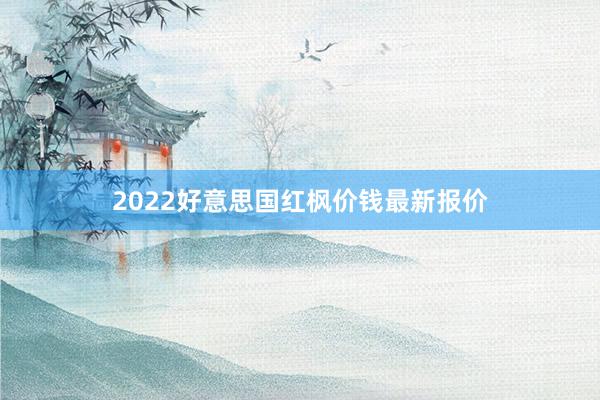 2022好意思国红枫价钱最新报价