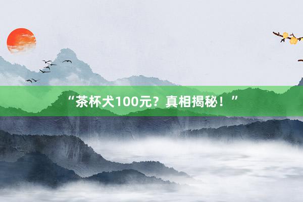 “茶杯犬100元？真相揭秘！”