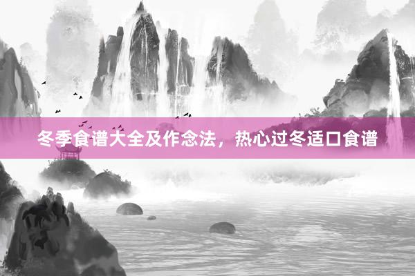 冬季食谱大全及作念法，热心过冬适口食谱